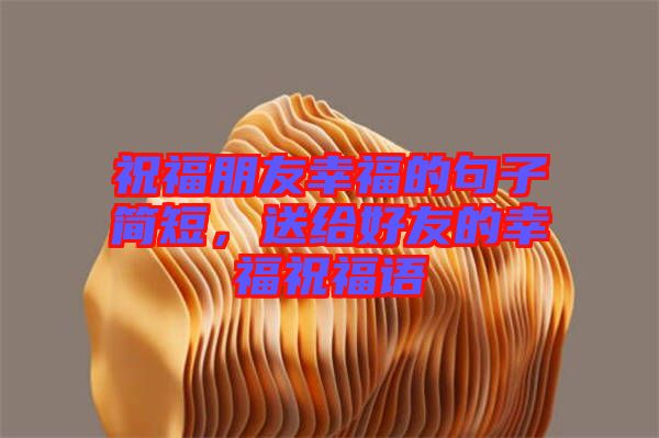 祝福朋友幸福的句子簡短，送給好友的幸福祝福語