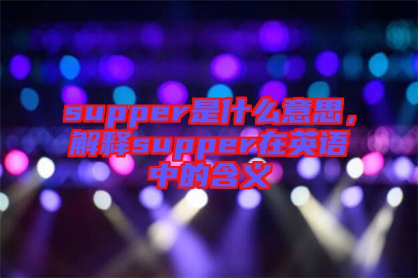 supper是什么意思，解釋supper在英語(yǔ)中的含義