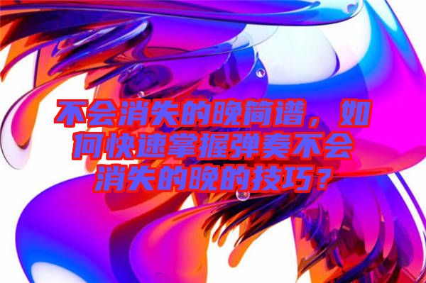 不會(huì)消失的晚簡(jiǎn)譜，如何快速掌握彈奏不會(huì)消失的晚的技巧？