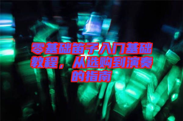 零基礎(chǔ)笛子入門基礎(chǔ)教程，從選購到演奏的指南