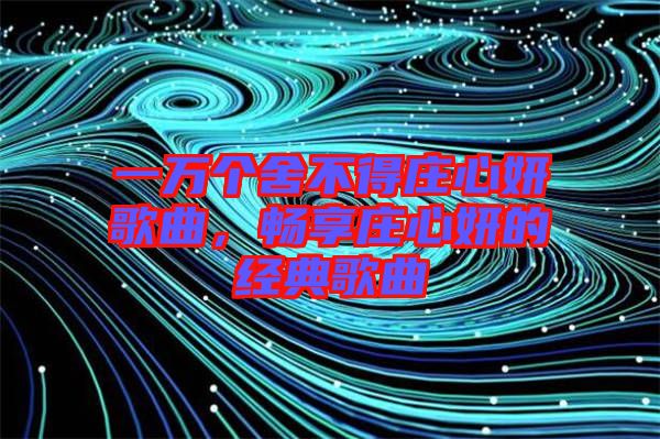 一萬個舍不得莊心妍歌曲，暢享莊心妍的經(jīng)典歌曲