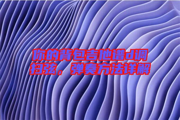 你的背包吉他譜d調(diào)掃弦，彈奏方法詳解