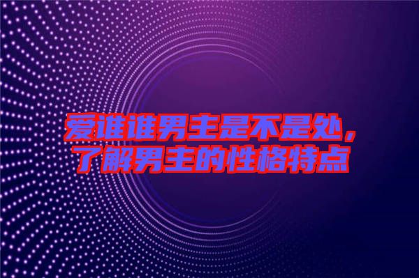 愛(ài)誰(shuí)誰(shuí)男主是不是處，了解男主的性格特點(diǎn)