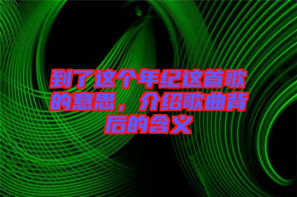到了這個年紀這首歌的意思，介紹歌曲背后的含義