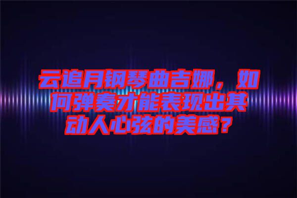 云追月鋼琴曲吉娜，如何彈奏才能表現(xiàn)出其動人心弦的美感？