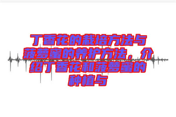 丁香花的栽培方法與菠蘿蜜的養(yǎng)護(hù)方法，介紹丁香花和菠蘿蜜的種植與