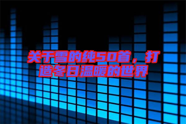 關(guān)于雪的純50首，打造冬日溫暖的世界