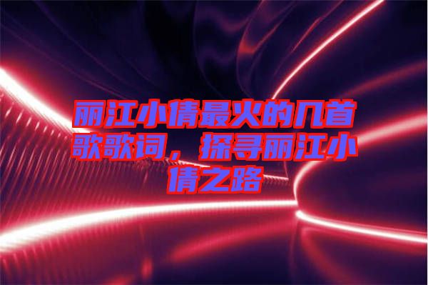 麗江小倩最火的幾首歌歌詞，探尋麗江小倩之路