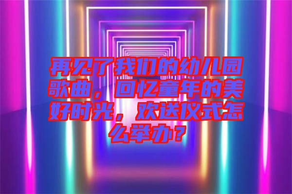 再見了我們的幼兒園歌曲，回憶童年的美好時(shí)光，歡送儀式怎么舉辦？