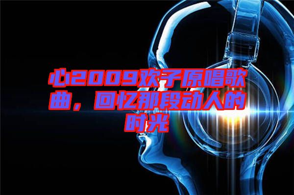 心2009歡子原唱歌曲，回憶那段動人的時光