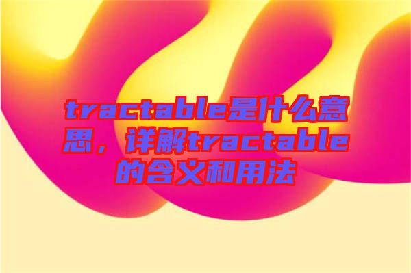 tractable是什么意思，詳解tractable的含義和用法