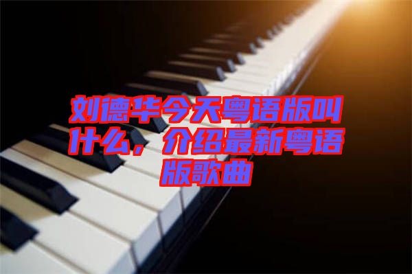 劉德華今天粵語版叫什么，介紹最新粵語版歌曲