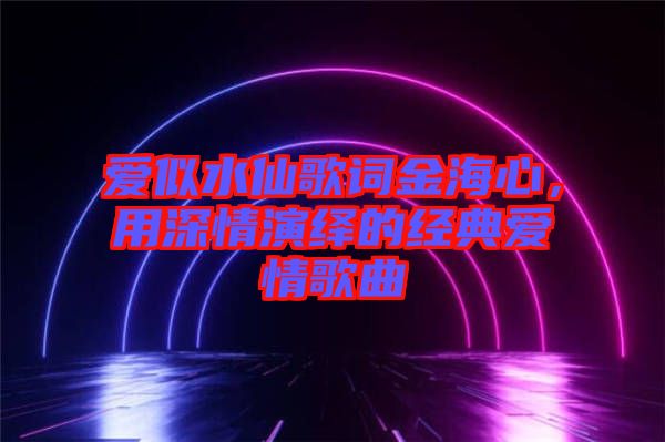 愛似水仙歌詞金海心，用深情演繹的經(jīng)典愛情歌曲