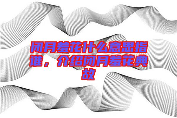 閉月羞花什么意思指誰(shuí)，介紹閉月羞花典故