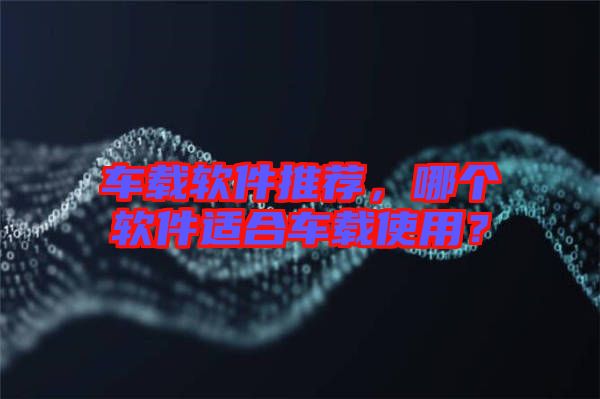 車載軟件推薦，哪個軟件適合車載使用？