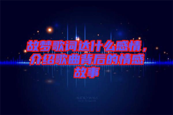故夢歌詞達什么感情，介紹歌曲背后的情感故事