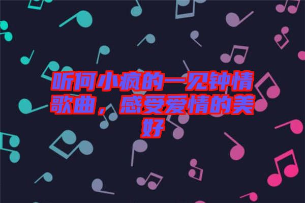 聽何小瘋的一見鐘情歌曲，感受愛情的美好