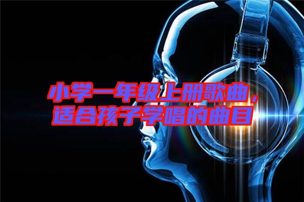 小學(xué)一年級上冊歌曲，適合孩子學(xué)唱的曲目
