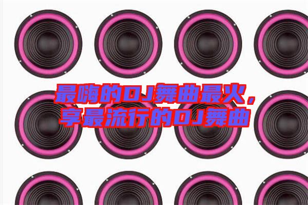 最嗨的DJ舞曲最火，享最流行的DJ舞曲