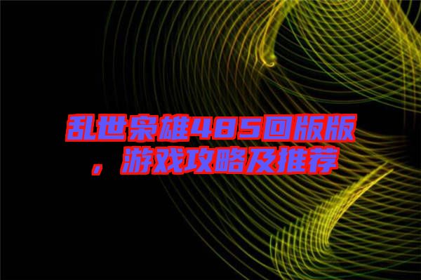 亂世梟雄485回版版，游戲攻略及推薦