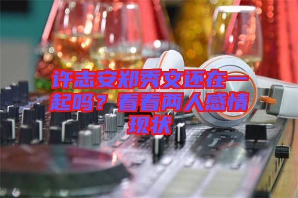 許志安鄭秀文還在一起嗎？看看兩人感情現(xiàn)狀