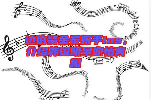 邊伯賢金泰妍手ins，介紹韓國(guó)明星戀情真相