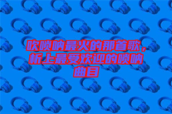 吹嗩吶最火的那首歌，析上最受歡迎的嗩吶曲目