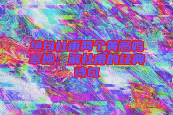 絕句杜甫兩個黃鸝鳴翠柳，解杜甫的經典詩句
