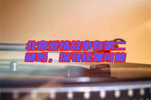 北京愛(ài)情故事有第二部嗎，探尋續(xù)集可能