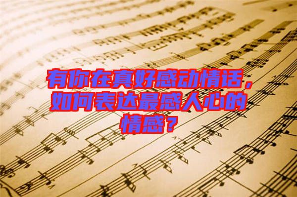 有你在真好感動(dòng)情話，如何表達(dá)最感人心的情感？