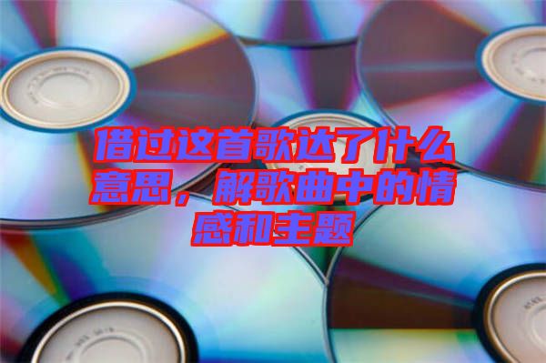 借過這首歌達(dá)了什么意思，解歌曲中的情感和主題