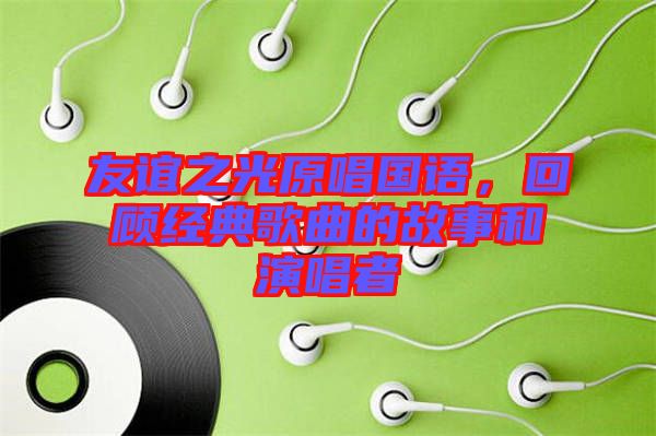 友誼之光原唱國語，回顧經(jīng)典歌曲的故事和演唱者