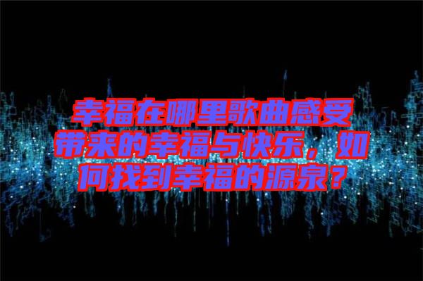 幸福在哪里歌曲感受帶來的幸福與快樂，如何找到幸福的源泉？