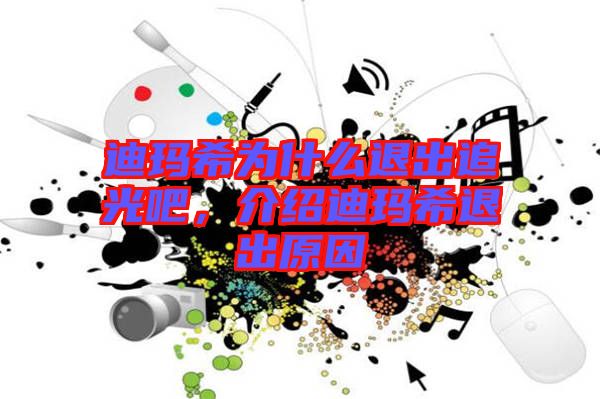 迪瑪希為什么退出追光吧，介紹迪瑪希退出原因