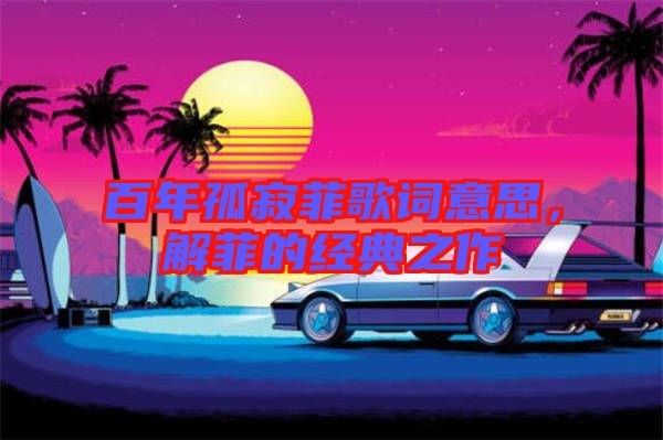 百年孤寂菲歌詞意思，解菲的經(jīng)典之作