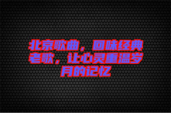 北京歌曲，回味經(jīng)典老歌，讓心靈重溫歲月的記憶