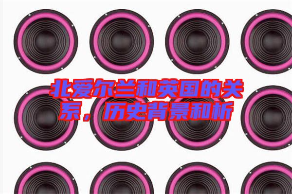北愛(ài)爾蘭和英國(guó)的關(guān)系，歷史背景和析