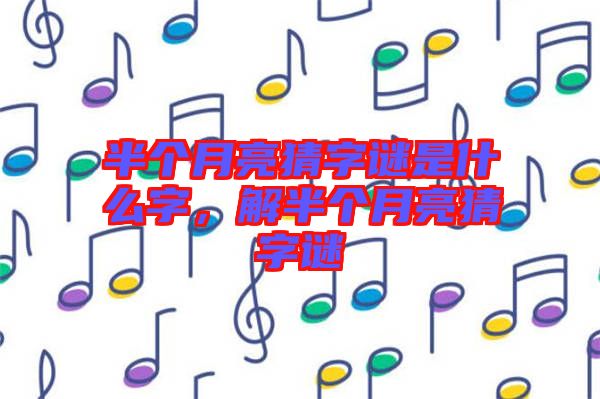 半個(gè)月亮猜字謎是什么字，解半個(gè)月亮猜字謎