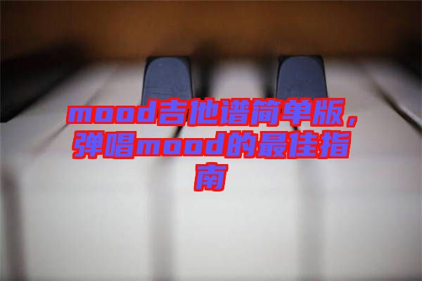 mood吉他譜簡(jiǎn)單版，彈唱mood的最佳指南
