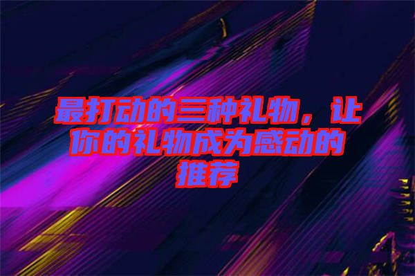 最打動的三種禮物，讓你的禮物成為感動的推薦