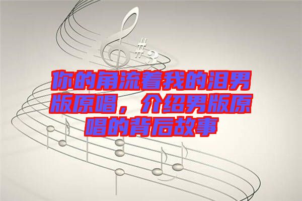 你的角流著我的淚男版原唱，介紹男版原唱的背后故事