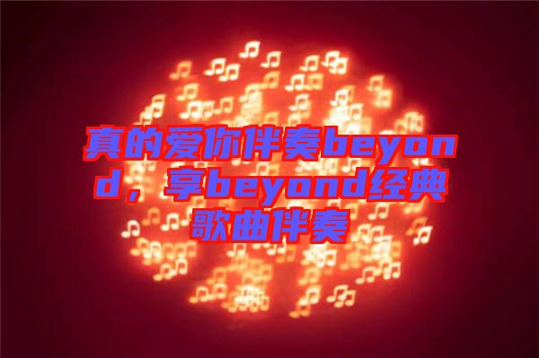 真的愛你伴奏beyond，享beyond經(jīng)典歌曲伴奏
