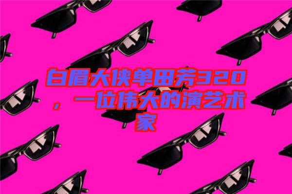白眉大俠單田芳320，一位偉大的演藝術家