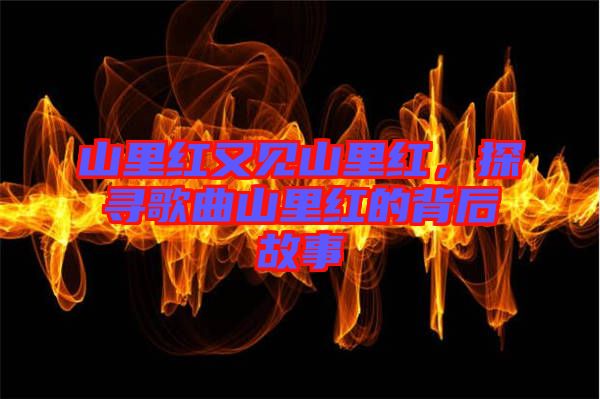 山里紅又見山里紅，探尋歌曲山里紅的背后故事