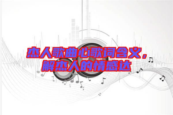 杰人歌曲心歌詞含義，解杰人的情感達
