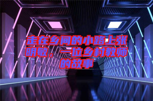 走在鄉(xiāng)間的小路上張明敏，一位鄉(xiāng)村教師的故事