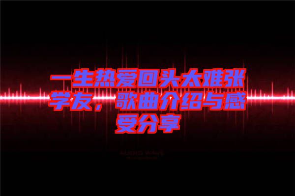 一生熱愛回頭太難張學(xué)友，歌曲介紹與感受分享