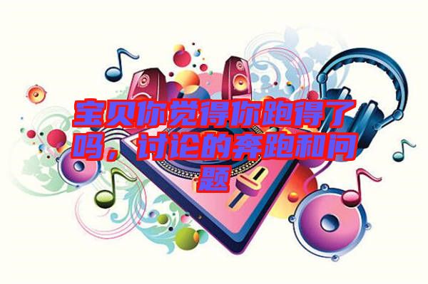 寶貝你覺(jué)得你跑得了嗎，討論的奔跑和問(wèn)題