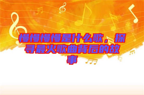 慢慢慢慢是什么歌，探尋最火歌曲背后的故事