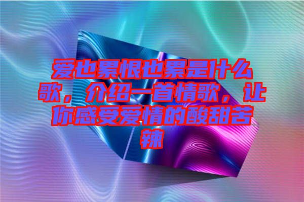 愛(ài)也累恨也累是什么歌，介紹一首情歌，讓你感受愛(ài)情的酸甜苦辣